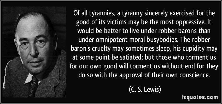 Image result for âOf all tyrannies a tyranny sincerely exercised for the good of its victims may be the most oppressive... those who torment us for our own good will torment us without end for they do so with the approval of their own conscience.â