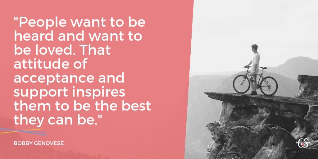 "People want to be heard and want to be loved. That attitude of acceptance and support inspires them to be the best they can be." - Bobby Genovese