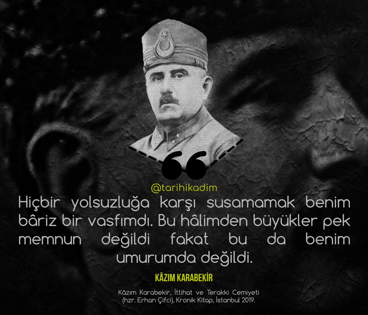 "Hiçbir yolsuzluğa karşı susamamak benim bâriz bir vasfımdı. Bu hâlimden büyükler pek memnun değildi fakat bu da benim umurumda değildi." -Kâzım Karabekir, İttihat ve Terakki Cemiyeti (hzr. Erhan Çifci), Kronik Kitap.