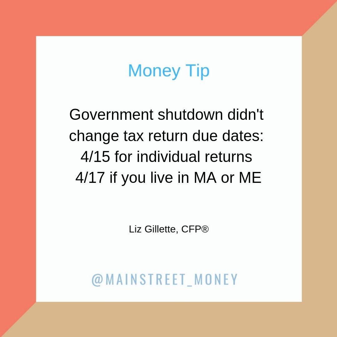 Government shutdown didn't change tax return due dates: 4/15 for individual returns 4/17 if you live in MA or ME.