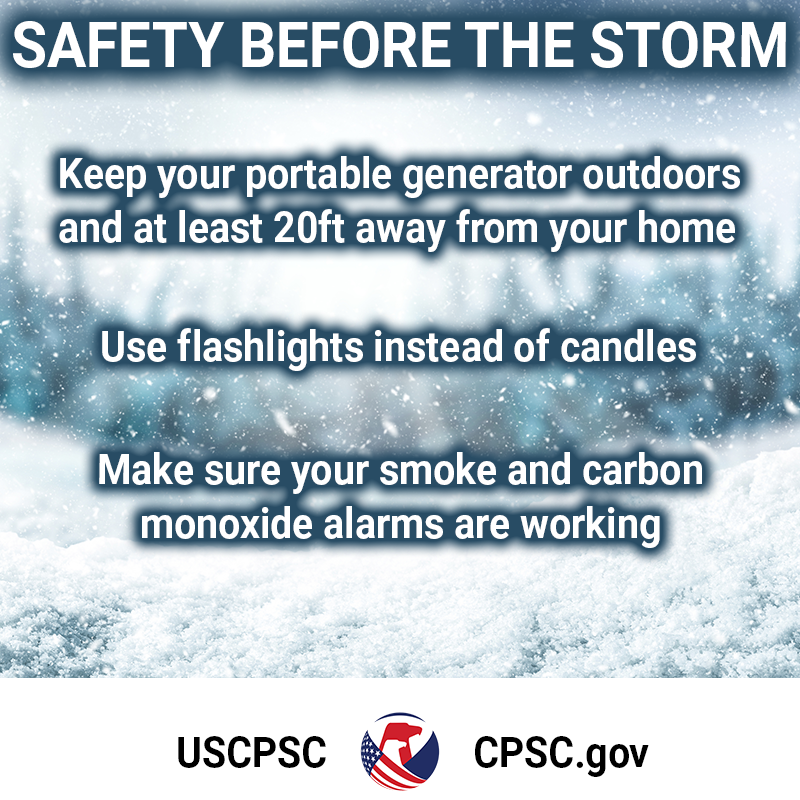 Safety Before The Storm: Keep your portable generator outdoors and at least 20ft away from your home. Use flashlights instead of candles. Make sure your smoke and carbon monoxide alarms are working.