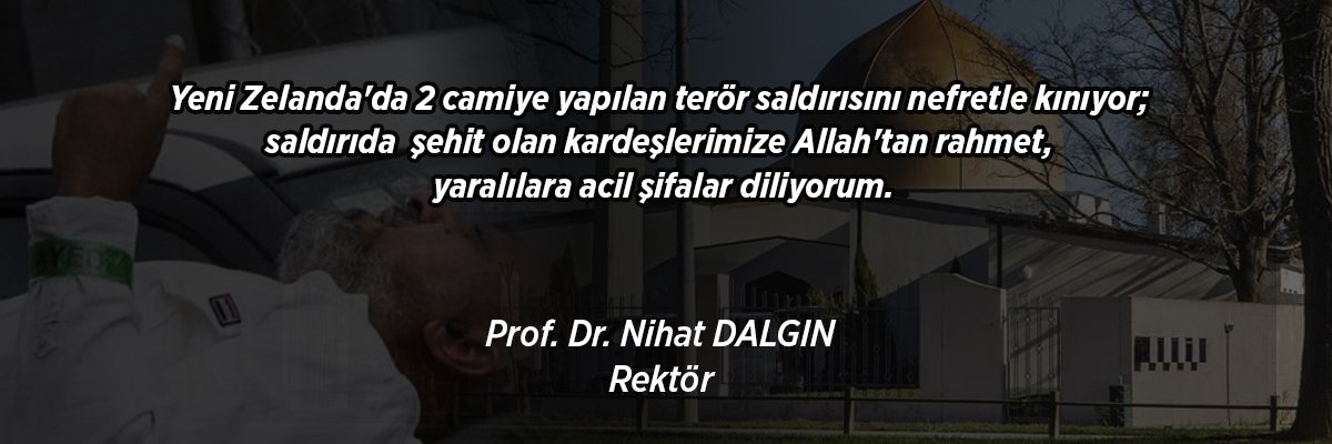 Yeni Zelanda'da 2 camiye yapılan terör saldırısını nefretle kınıyor; saldırıda şehit olan kardeşlerimize Allah'tan rahmet, yaralılara acil şifalar diliyorum.

Prof. Dr. Nihat DALGIN
Rektör