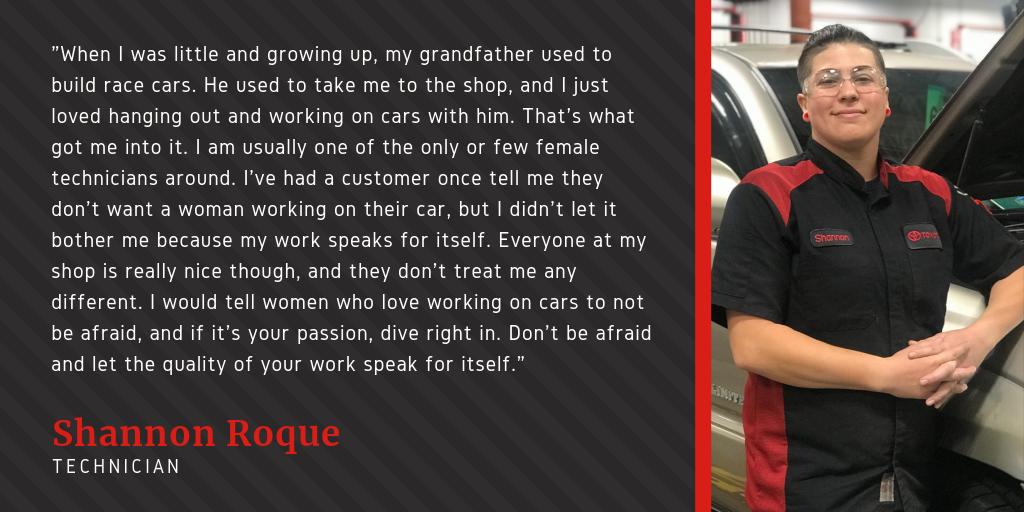 "I would tell women who love working on cars to not be afraid, and if it's your passion, dive right in. Don't be afraid and let the quality of your work speak for itself." - Shannon Roque, Technician