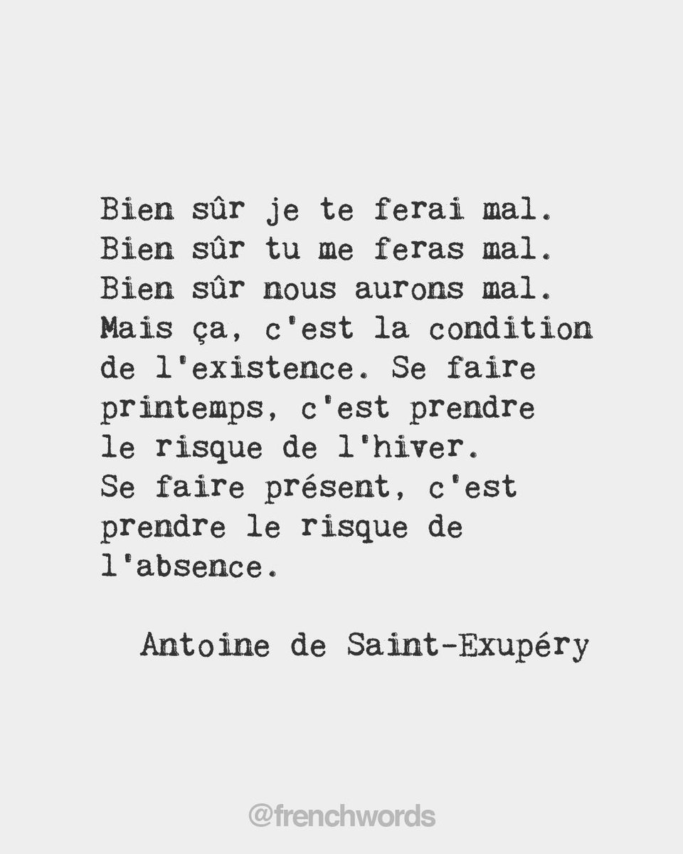 Of course I will hurt you. Of course you will hurt me. Of course we will hurt each other. But this is the very condition of existence. To become spring, means accepting the risk of winter. To become presence, means accepting the risk of absence. • Antoine de Saint-Exupéry