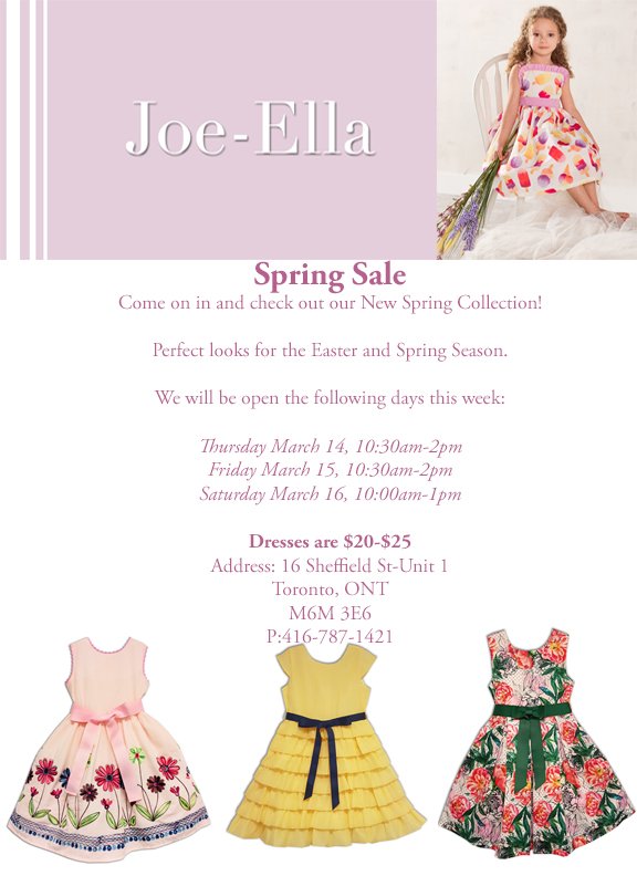 JOE-ELLA'S ANNUAL SPRING SALE. Young girl's fashions. Great selection of fancy dress styles, various sizes to pre-teens. All dresses reduced to $20 - 25ea, depending on style. See attached flyer for location and further details. Keele- Lawrence area.