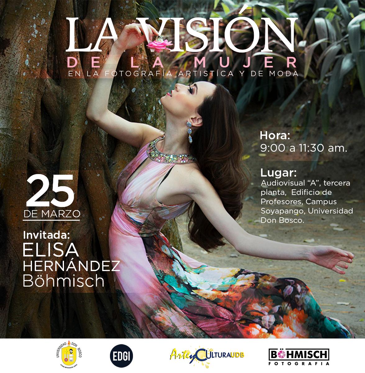 La Escuela de Diseño Gráfico en colaboración con el Departamento de Arte y Cultura de la Universidad Don Bosco los invitan al conversatorio y taller: La visión de la mujer en la fotografía artística y de moda, invitada especial: Elisa Hernández. Böhmisch.