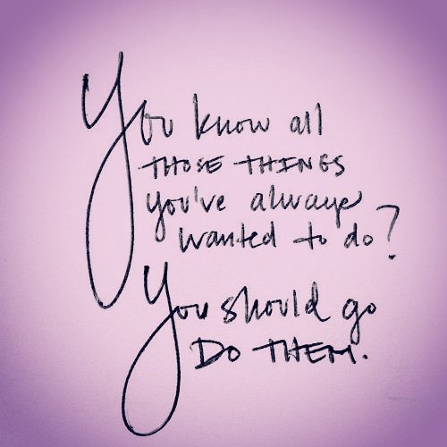 Absolutely! 💗 We get just one chance at life... stop wishing &amp; waiting for the time to be right... go for it!