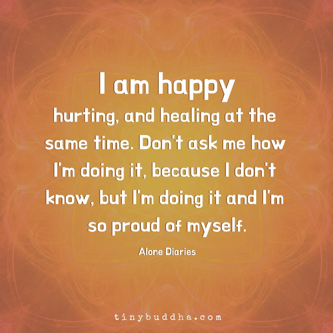 Tiny Buddha I Am Happy Hurting And Healing At The Same Time Don T Ask Me How I M Doing It Because I Don T Know But I M Doing It And I M So