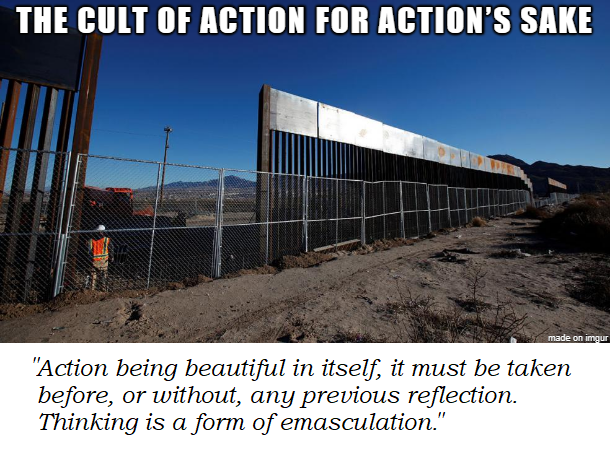 The cult of action for action’s sake. “Action being beautiful in itself, it must be taken before, or without, any previous reflection. Thinking is a form of emasculation.”  #fascism