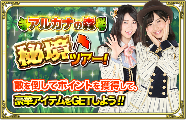 【アルカナの森🌲秘境ツアー！🚩】
AKB48メンバーと森を探検中🐾
古来からパワースポット💫とされている泉があるらしい・・・

そこでまさかのモンスター😈の襲撃が！！！
みんなでアルカナの森を守ろう🤠

ポイントを獲得して豪華アイテムをGETしよう！👊

⏰イベント開催期間
3/21 14:00~4/2 15:00
