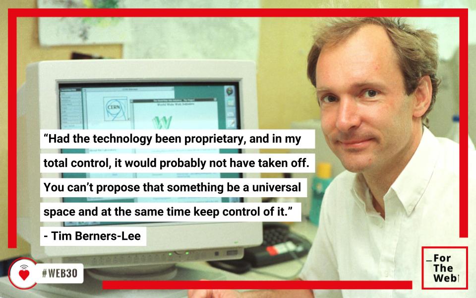 “Had the technology been proprietary, and in my total control, it would probably not have taken off. You can’t propose that something be a universal space and at the same time keep control of it.” - Tim Berners-Lee