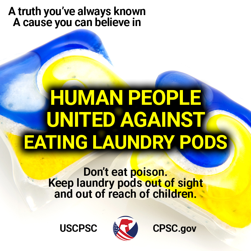 A truth you've always known. A cause you can believe in. Human people united against eating laundry pods. Don't eat poison. Keep laundry pods out ofsight and out of reach of children.