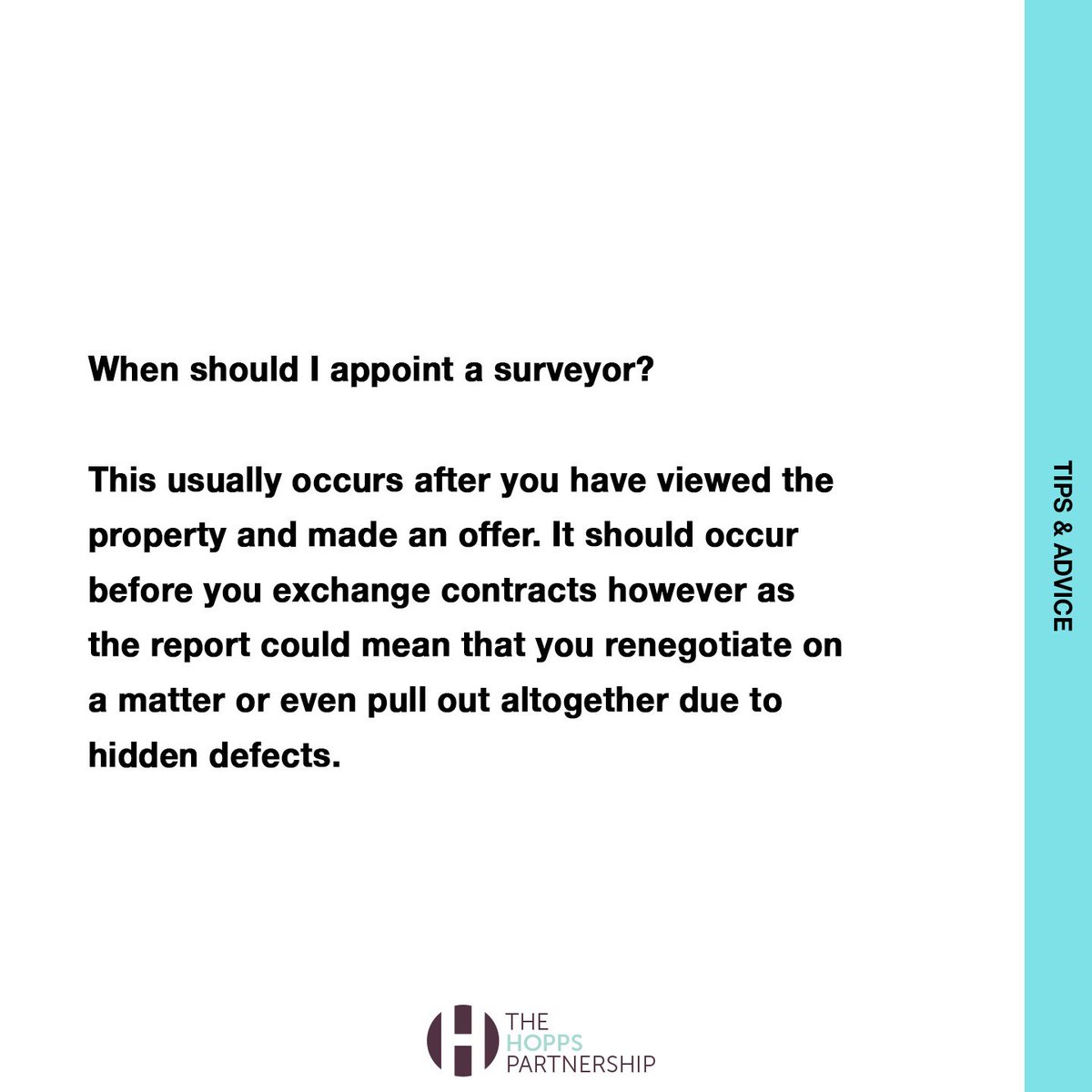 When should I appoint a surveyor? 
This usually occurs after you have viewed the property and made an offer. The survey should be carried out before you exchange contracts as the report could mean that you renegotiate on a matter or even pull out altogether due to hidden defects.