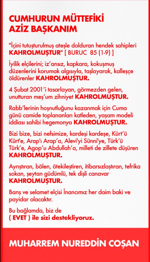 #CumhurunMüttefikineEvet 
"...Bizi  bize, bizi nefsimize, kardeşi kardeşe, Kürt’ü Kürt'e, Arap'ı Arap’a,  Alevi'yi Sünni'ye, Türk’ü Türk’e, Agop’u Abdullah’a, milleti de zillete  düşüren KAHROLMUŞTUR..."
MUHARREM NUREDDİN COŞAN