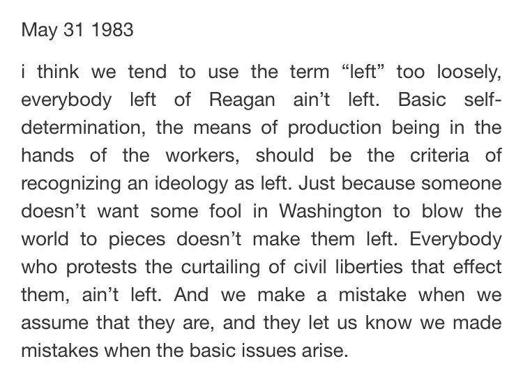 “I think we tend to use the term ‘Left’ too loosely.Everybody left of Reagan ain’t ‘Left.’Basic self-determination, the means of production being in the hands of the workers, should be the criteria of recognizing an ideology as ‘Left.’”