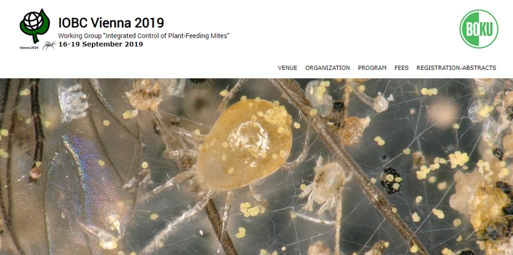 IOBC Vienna 2019  Working Group "Integrated Control of Plant-Feeding Mites" <a href="/IOBC_WPRS/">IOBC-WPRS</a> <a href="/IOBC_Global/">IOBC-Global</a> <a href="/GBroufas/">George Broufas</a> 

Important deadlines:
Travel grant competition submission: Friday, April 12th 2019.
Early bird registration: Sunday, April 26th 2019

iobc-vienna2019.boku.ac.at