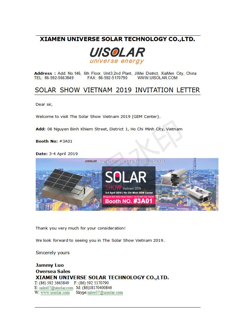 Hello Sir, 
Here are the invitation letter for you. We will attend the Solar Show Vietnam 2019 at 3-4 April . We can offer the solar farm , solar roof mount and solar components etc.  Booth :#3A01

Best regards Jammy 
wechat/ whatsapp: 86 18170400846