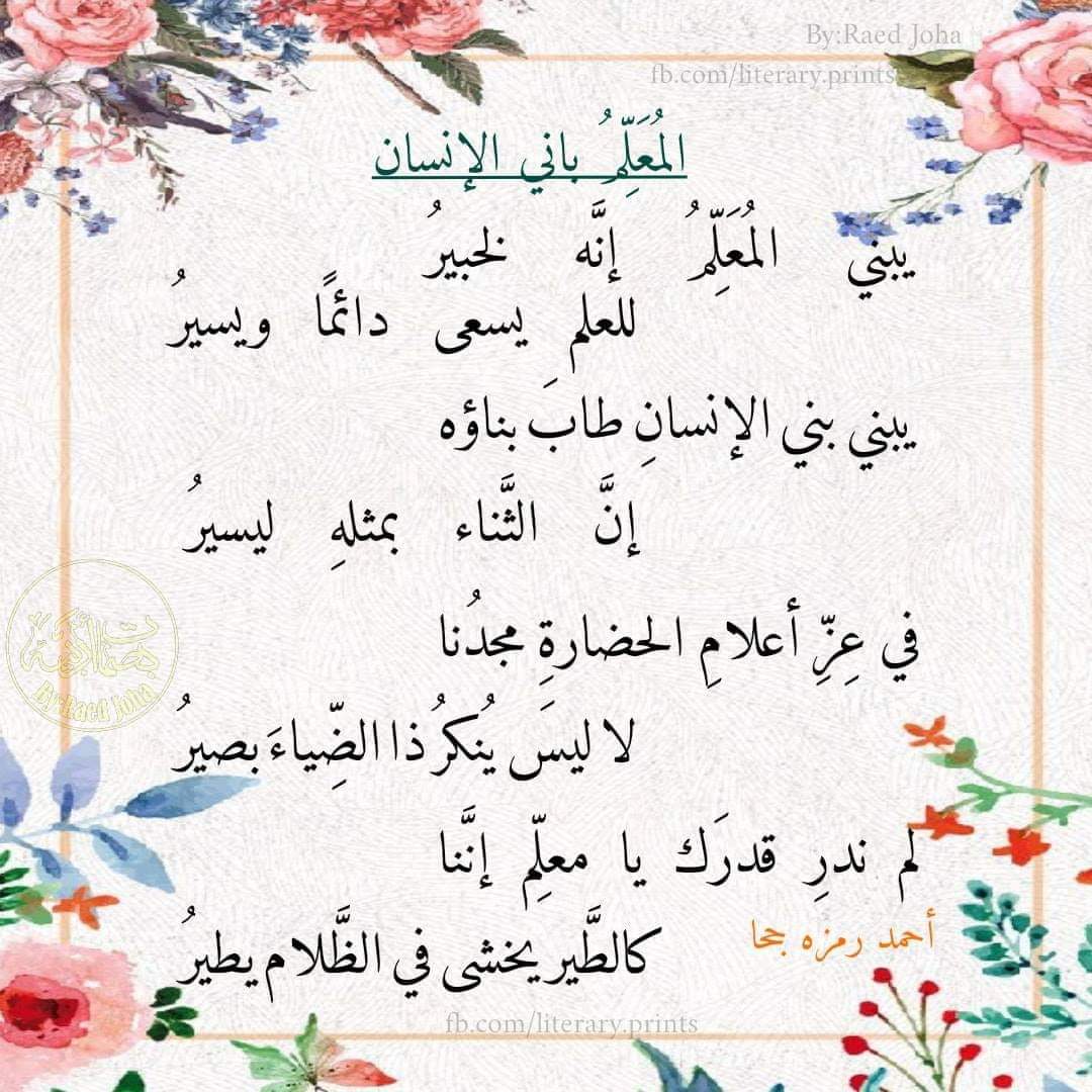 يبني المعلِّم إنَّه لخبيرُ
للعلم يسعى دائمًا ويسيرُ

يبني بني الإنسانِ طابَ بناؤه
إنَّ الثَّناء بمثلهِ ليسيرُ

في عِزِّ أعلامِ الحضارةِ مجدُنا
لا ليسَ يُنكرُ ذا الضِّياءَ بصيرُ

لم ندرِ قدرَك يا معلِّم إنَّنا
كالطَّير يخشى في الظَّلام يطيرُ

أحمد رمزه جحا