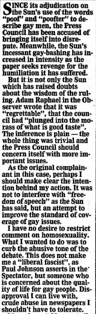 The Guardian, 1990-05-28"The gay community [...]feel helpless in the face of the daily barrage of hate [...] our complaints to the Press Council had been repeatedly rejected. The Council did not-and still does not-accept that press homophobia incites hatred against homosexuals."