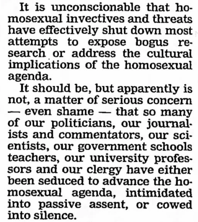 The Daily Oklahoman (Oklahoma City, OK), 2000-06-05"homosexual invectives and threats have effectively shut down most attempts to expose bogus research or [...] so many of our politicians, our journalists, [... ] intimidated into passive assent, or cowed into silence."