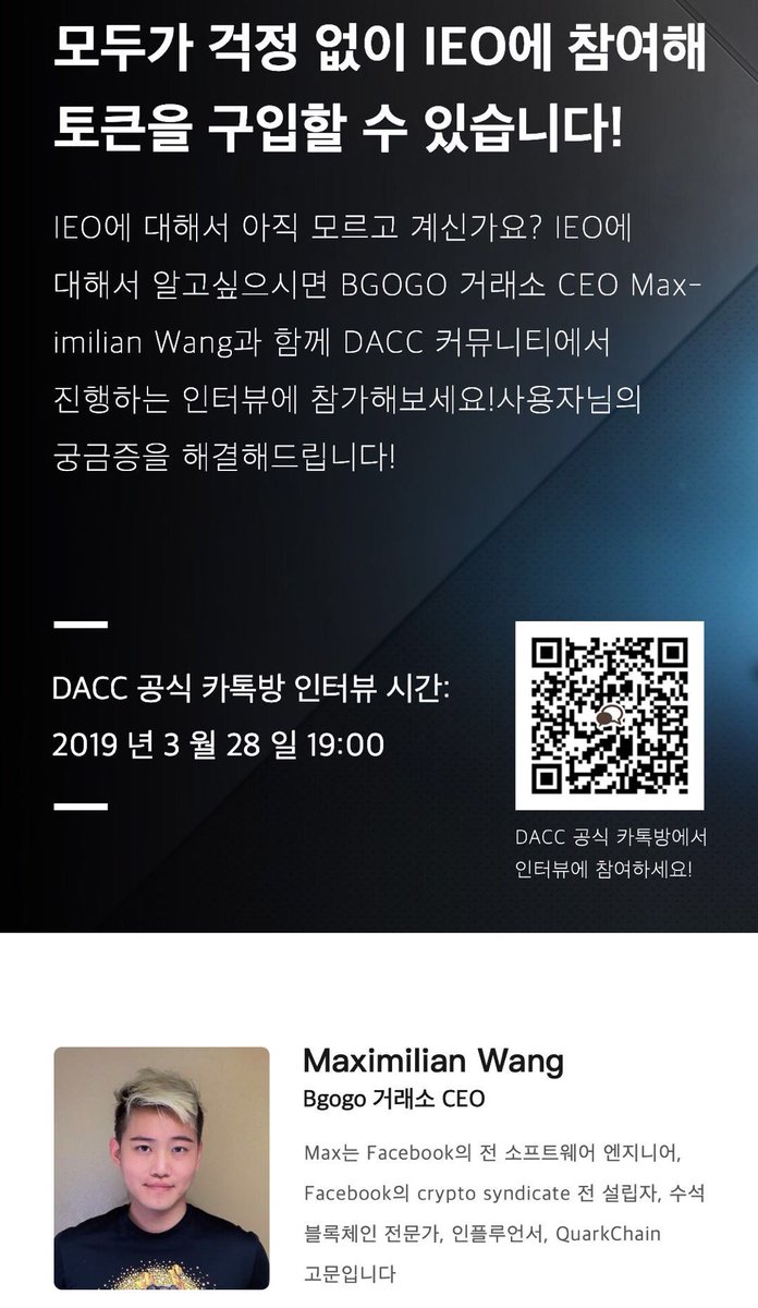 IEO에 대해서 아직 모르고 계신가요? IEO에 대해서 알고싶으시면 BGOGO 거래소 CEO Maximilian Wang과 함께 DACC 커뮤니티에서 진행하는 인터뷰에 참가해보세요!
주제: 모두가 걱정 없이 IEO에 참여해 토큰을 구입할 수 있습니다!
인터뷰 시간: 3 월 28 일 19:00
장소: (open.kakao.com/o/gr7KAlO)