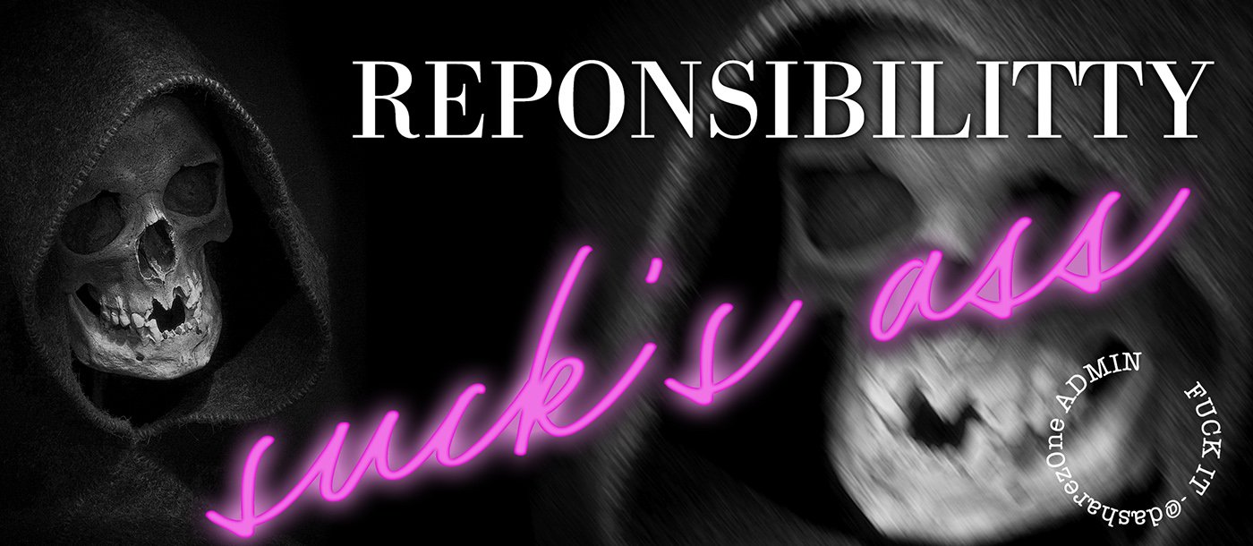 FUCK REPONSIBILITTY - https://t.co/Qtp3PvcePc ADMIN
