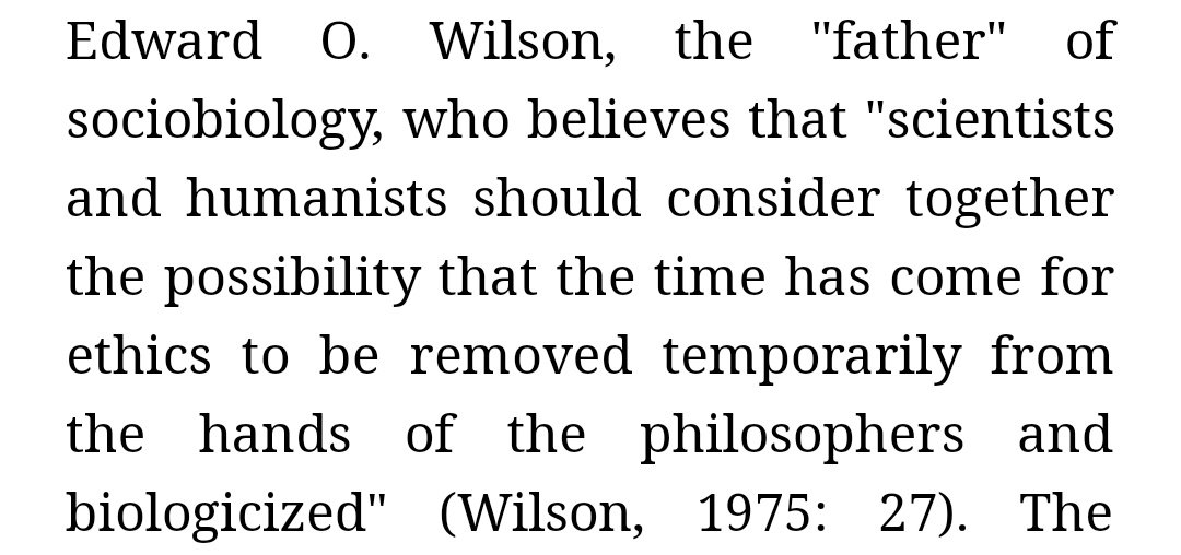 وهذا ما ذهب إليه عالم البيولوجيا الإجتماعية (sociobiology)"Edward O.Wilson" حيث يقول في كتابه (Sociobiology: The New Synthesis, Harvard University):"يجب على العلماء والإنسانيين أن ينتبهوا معاً إلى إمكانية إقصاء الأخلاقيات من أيدي الفلاسفة ونقلها إلى علم الأحياء".