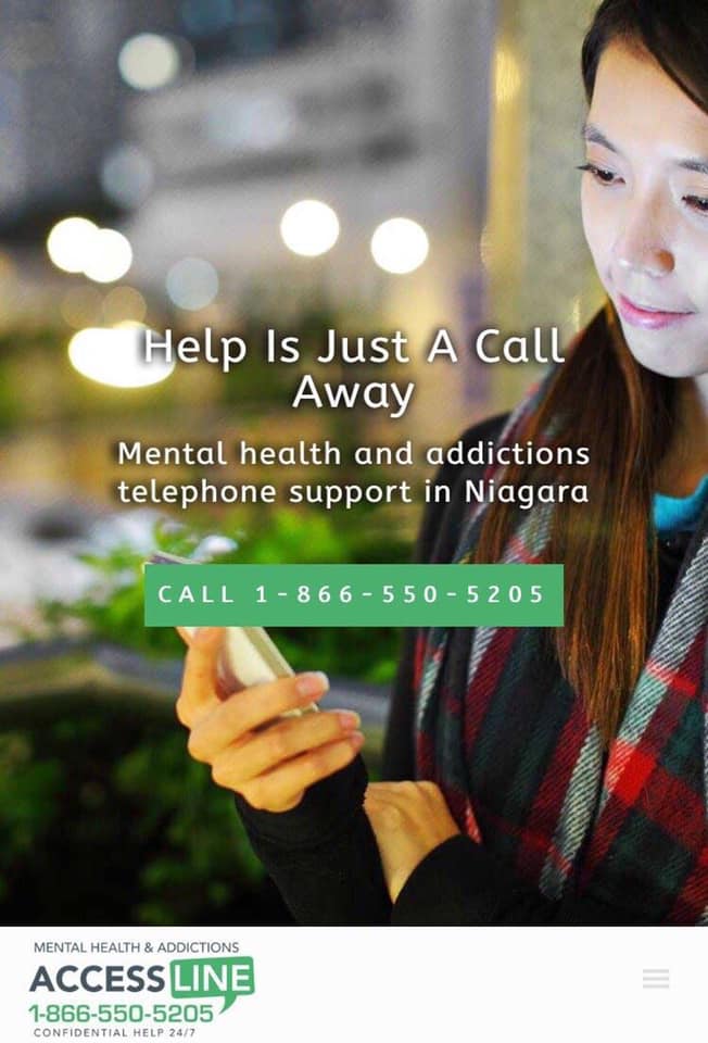 Help is just a call away. If you or someone you know needs to talk with someone, call Niagara’s Mental Health and Addictions Access Line at 1-866-550-5205 or visit: accesslineniagara.com