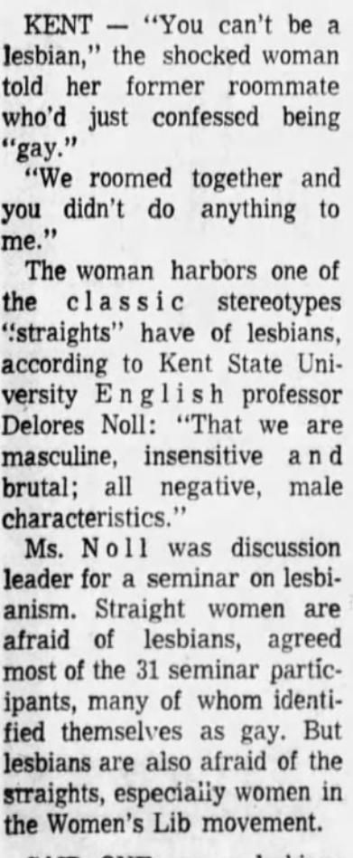The Akron Beacon Journal (Akron, Ohio) 1973-03-07"You can't be a lesbian, ... We roomed together and you didn't do anything to me.""Straight women are afraid of lesbians, agreed most of the 31 seminar participants, many of whom identified themselves as gay."