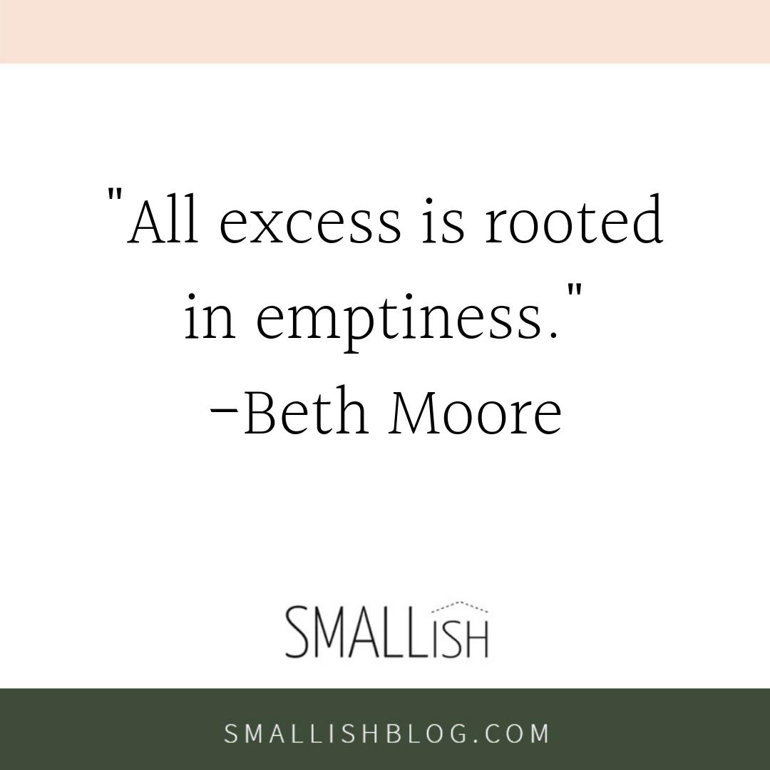SmallishBlog's tweet image. "All excess is rooted in emptiness." --Beth Moore
Isn't it true? Whenever we turn to excess we are trying to fill a hole. We self-medicate with more, more, more-- new stuff, more food, busy calendars. How much more abundant our lives could be if we chose _less_. #lessismore