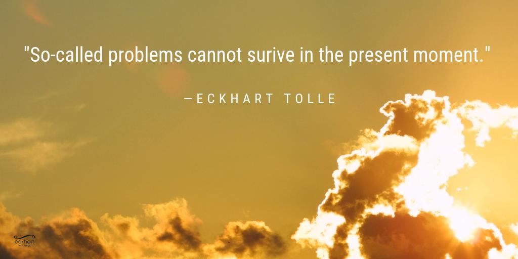 "So-called problems cannot survive in the present moment." - Eckhart Tolle