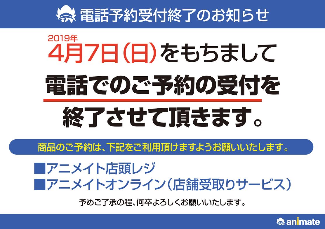 株式会社アニメイト お知らせ 19年4月7日 日 をもちまして お電話での商品予約の受付を終了させていただきます 商品のご予約につきましては アニメイト店頭レジ または アニメイトオンライン 店舗受け取りサービス をご利用いただけますよう