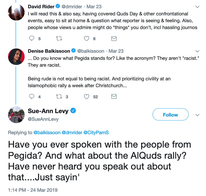In a March 23 tweet replying to @dmrider, Denise @Balkissoon points out that Pegida is racist. The next day, Sue-Ann Levy replies to her: "Have you ever spoken with the people from Pegida? And what about the AlQuds rally? Have never heard you speak out about that....Just sayin'"