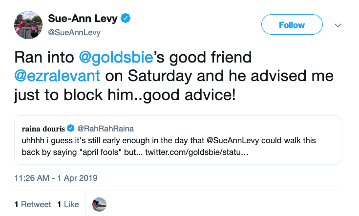 Tweet from Sue-Ann Levy from 11:26 this morning: "Ran into @goldsbie’s good friend @ezralevant on Saturday and he advised me just to block him..good advice!" She's quote-tweeting Raina Douris, who had shared my earlier tweet about Levy, adding that Levy could probably walk back her remark by saying it was just an April Fools' joke.