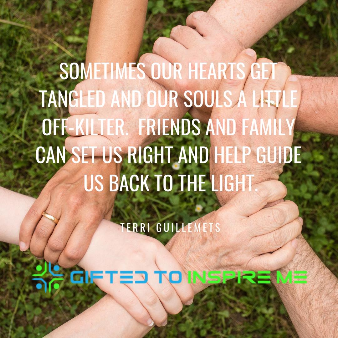 Sometimes our hearts get tangled and our souls a little off-kilter.  Friends and family can set us right and help guide us back to the light.  Terri Guillemets

#QOTD #TeriGuillemets #Family #Friends #Giftedtoinspireme

Image by Anemone123 from Pixabay