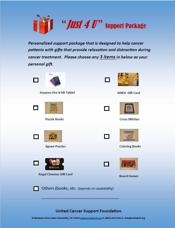 The "Just 4 U " Support Package is designed to provide FREE gifts to patients going through chemo with items that help them relax and keep them distracted during such a hard time. Visit our Web-site @ Unitedcsf.org for more info.