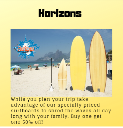 Don’t forget about the thrilling, simplistic, and relaxing things you desire to do on vacation like surfing. When you buy A surfboard through Horizons you get a second one 50% off.