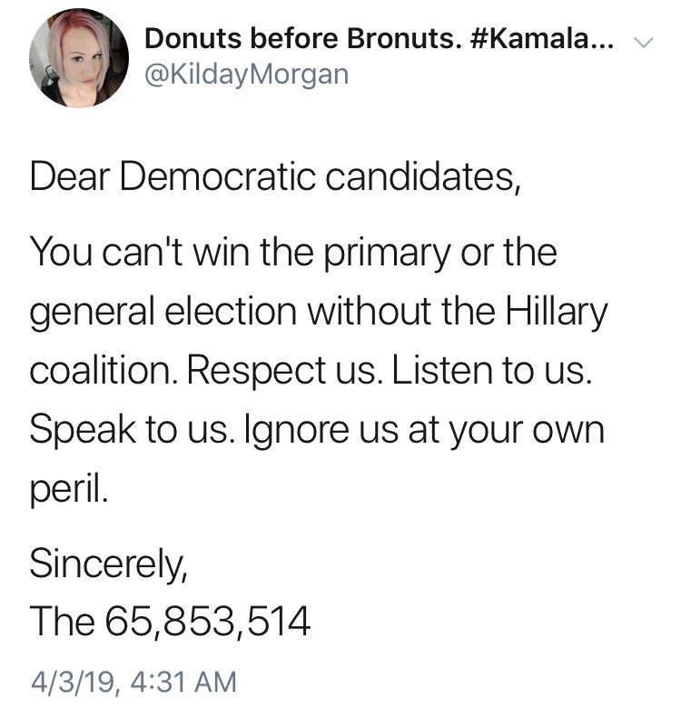 Tweet from @kildaymorgan reading “Dear Democratic candidates,

You can't win the primary or the general election without the Hillary coalition. Respect us. Listen to us. Speak to us. Ignore us at your own peril.

Sincerely,
The 65,853,514”