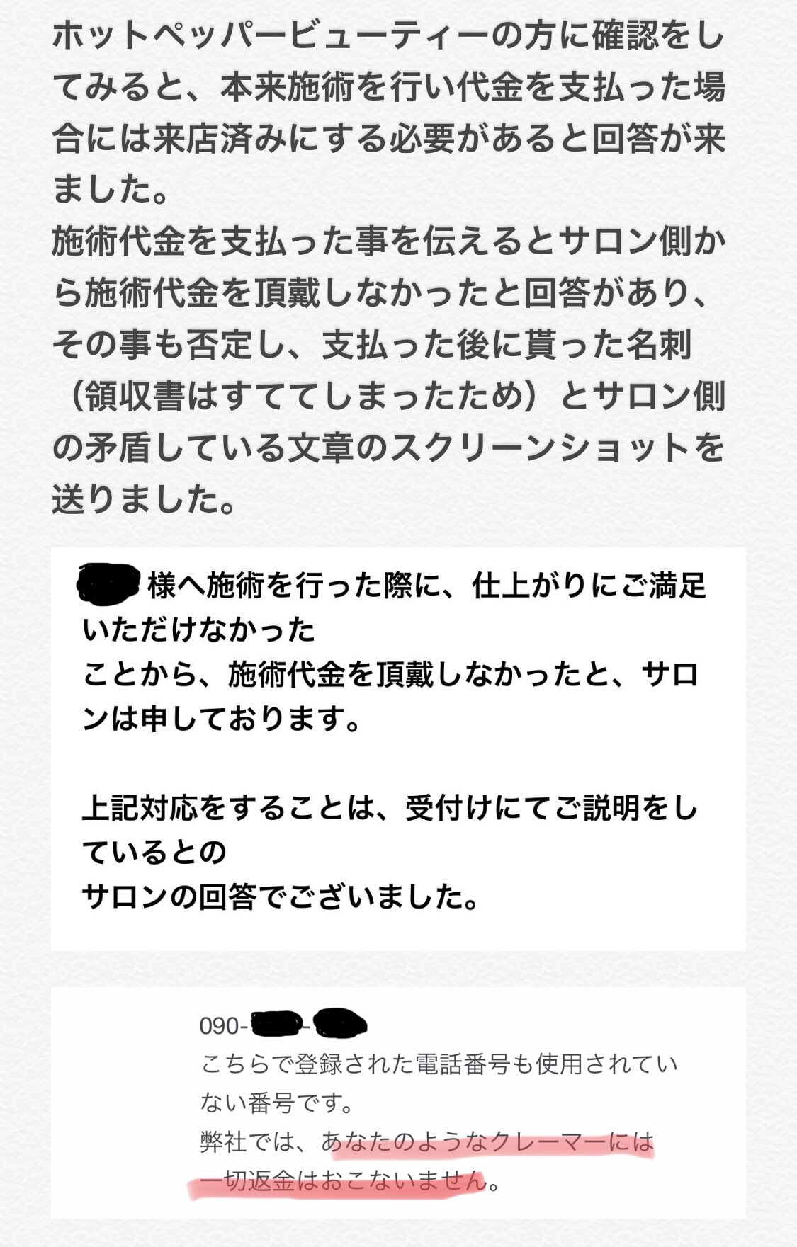 ちゃちゃ 続きです 個人情報や嘘を記載された上に 支払った代金を支払っていないことにされ 本当に悔しく 腹ただしいです このようなサロンに 何も知らずに行ってしまう方たちがいなくなることを願います ちゃちゃ 続きです 個人情報や嘘を記載された上に 支払った代金を支払っていないことにされ 本当に悔しく 腹ただしいです このようなサロンに 何も知らずに行ってしまう方たちがいなくなることを願います