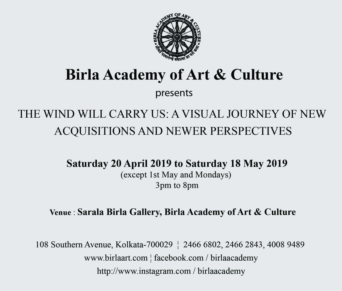 Birla Academy of Art and Culture
presents 
THE WIND WILL CARRY US: A VISUAL JOURNEY OF NEW ACQUISITIONS AND NEWER PERSPECTIVES

Saturday 20 April 2019 to Saturday 18 May 2019
(except 1st May and Mondays) 
3pm to 8pm

Venue: Sarala Birla Gallery, Birla Academy of Art &amp; Culture