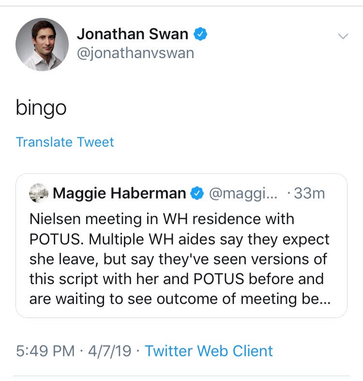 5:04 CBS says Nielson meeting DJT to resign.5:26  @jaketapper tweets her status is unclear5:45  @maggieNYT tweets per sources the outcome is not clear.5:49  @jonathanvswan "bingos" Maggie as if he too is read in on this.6:02 Trump tweets Nielson out!Fake/UninformedSources!