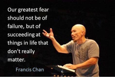 “Our greatest fear should not be fear of failure but of succeeding at things that don’t really matter.” ~ Francis Chan #Leadership
