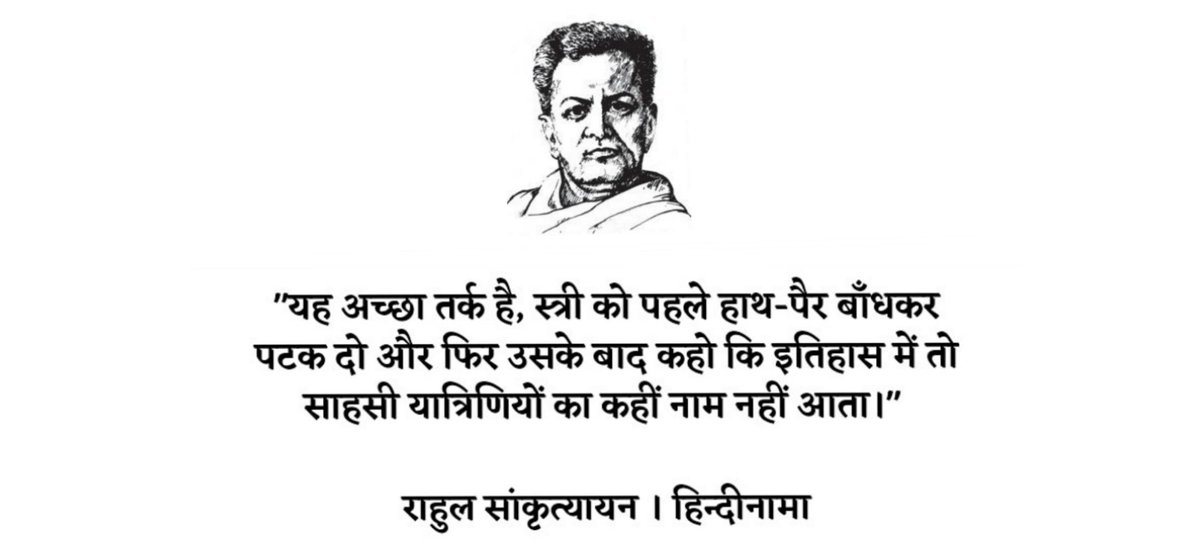 'यह अच्छा तर्क है, स्त्री को पहले हाथ-पैर बाँधकर पटक दो और फिर उसके बाद कहो कि इतिहास में तो साहसी यात्रिणियों का कहीं नाम नहीं आता।'

#RahulSankrityayan