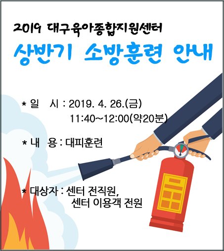 2019년 상반기 소방훈련 안내

안녕하세요.
대구육아종합지원센터에서는 센터를 이용하는 이용객과 직원들이 함께 비상상황(화재, 재난 등)을 대비하여 소방훈련을 진행하고자 하오니 이용에 참고바랍니다.

일시 : 2019. 4. 26.(금) 11:40~12:00(약20분)