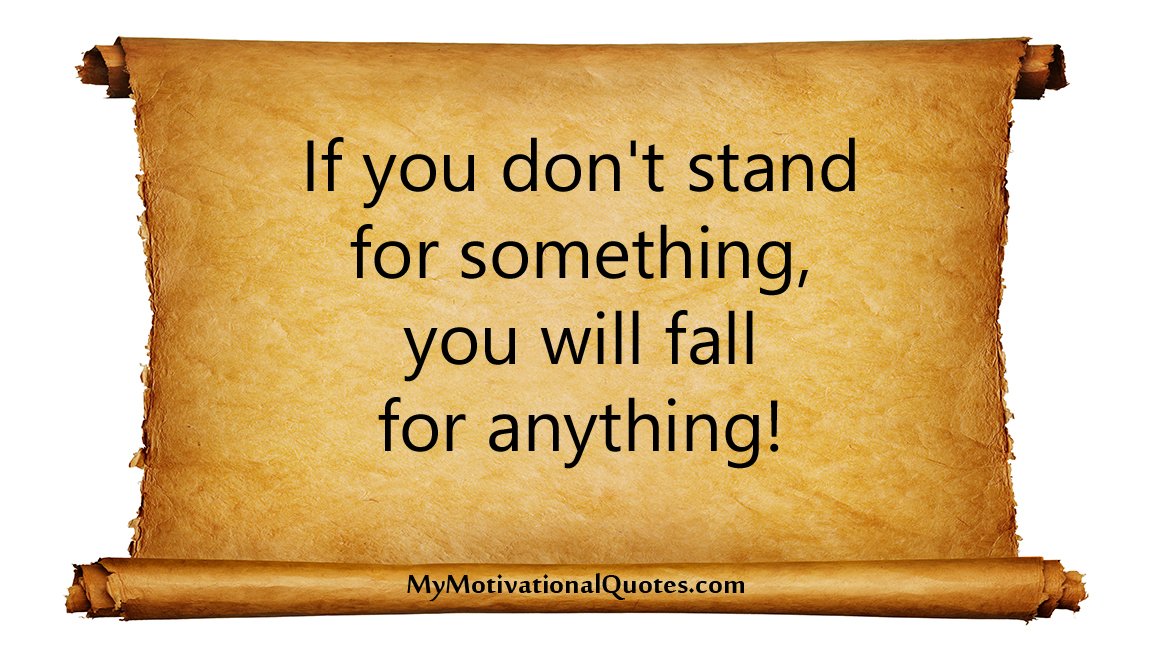 If you don't stand for something, you will fall for anything! 