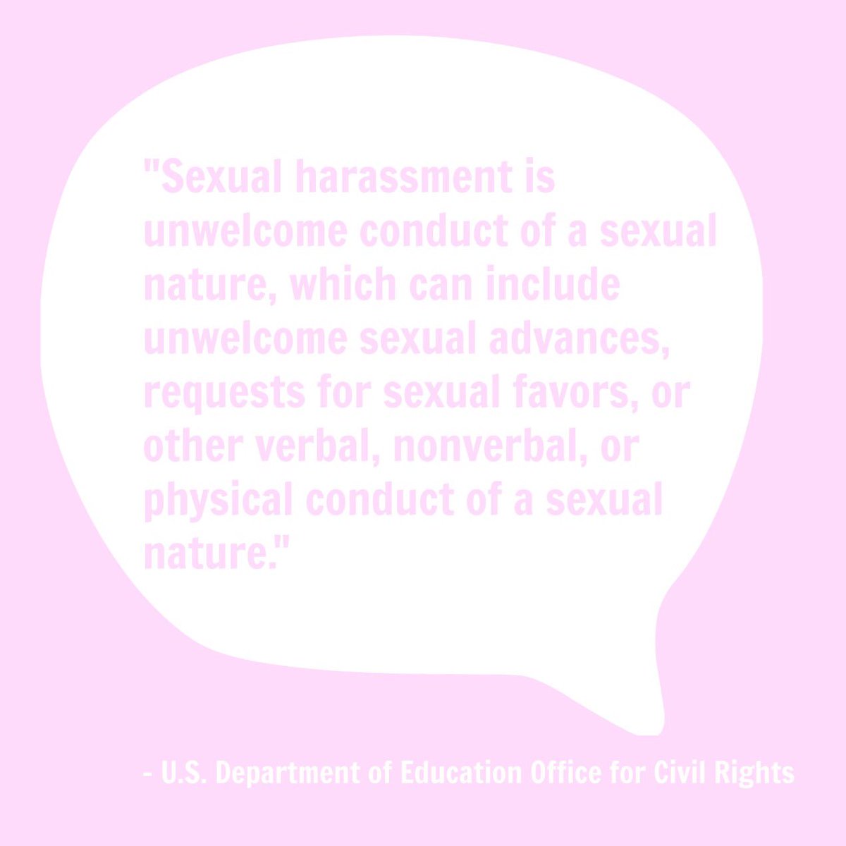 Sexual harassment can include (but is not limited to) pressure to perform sexual acts, touching against your will, interference with birth control, verbal abuse, sending unwanted texts or messages via social media, physical or verbal threats, and spreading of sexual rumors.