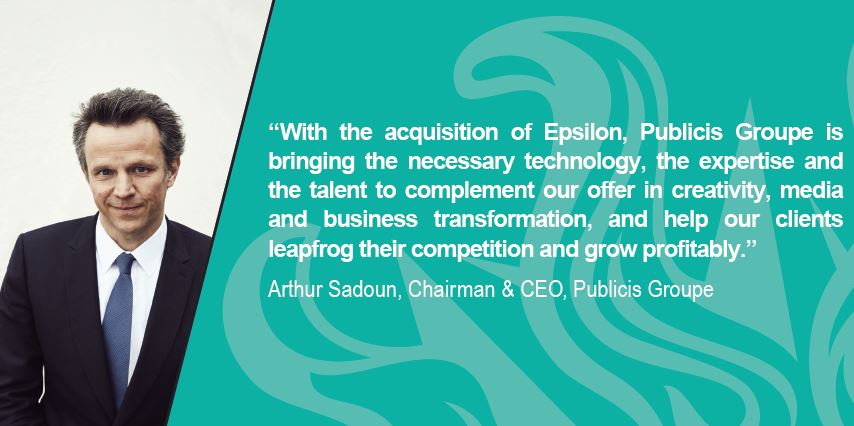 “With the acquisition of <a href="/EpsilonMktg/">Epsilon</a> <a href="/PublicisGroupe/">Publicis Groupe</a> is bringing the necessary technology, the expertise and the talent to complement our offer in creativity, media and business transformation, and help our clients leapfrog their competition and grow profitably.” <a href="/ArthurSadoun/">Arthur Sadoun</a>