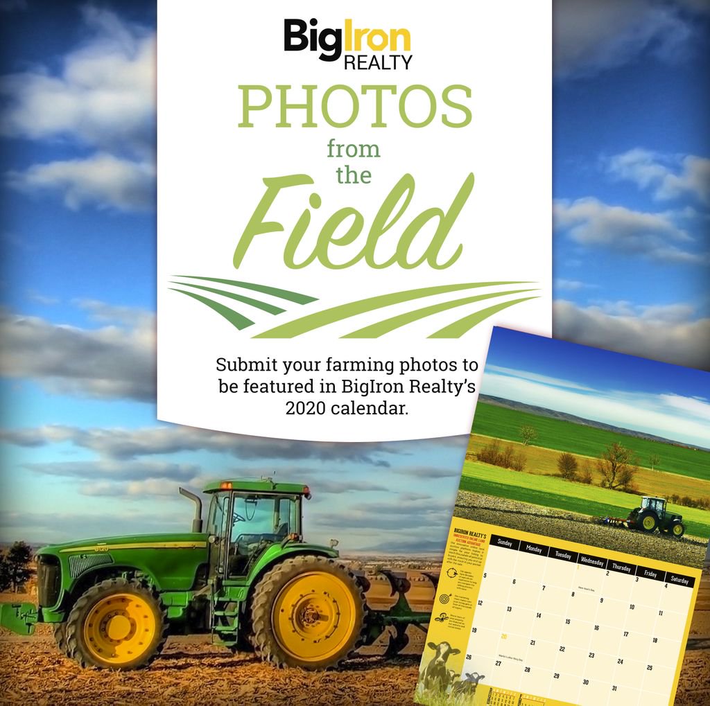 Help us fill our 2020 calendar with imagery from your farm. Your photo entry may appear in BigIron Realty's first-ever "Photos from the Field" calendar and also get you 10 FREE calendars to share with family and friends. Email your photos to marketing@bigironrealty.com today!