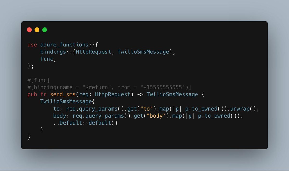 use azure_functions::{
    bindings::{HttpRequest, TwilioSmsMessage},
    func,
};

#[func]
#[binding(name = "$return", from = "+15555555555")]
pub fn send_sms(req: HttpRequest) -> TwilioSmsMessage {
    TwilioSmsMessage{
        to: req.query_params().get("to").map(|p| p.to_owned()).unwrap(),
        body: req.query_params().get("body").map(|p| p.to_owned()),
        ..Default::default()
    }
}