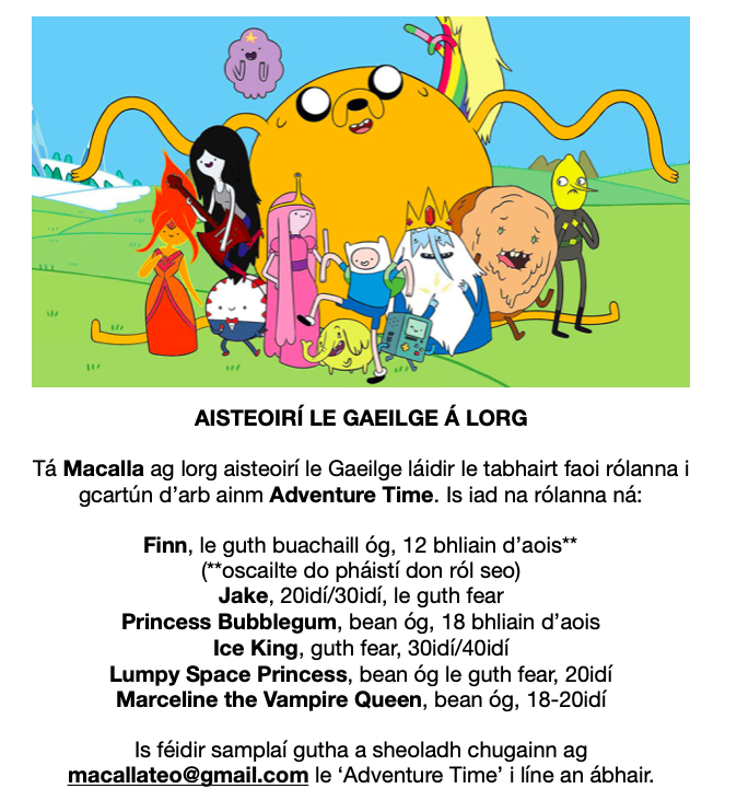 MacallaTeo's tweet photo. Tá aisteoirí le Gaeilge láidir á lorg againn le tabhairt faoi rólanna i sraith cartún d'arb ainm ADVENTURE TIME. Tuilleadh eolas faoi na rólanna thíos.

Seol samplaí gutha chugainn ag macallateo@gmail.com, le Adventure Time i líne an ábhair 📩

Scapaigí an scéal! https://t.co/hpNrkc3y7L